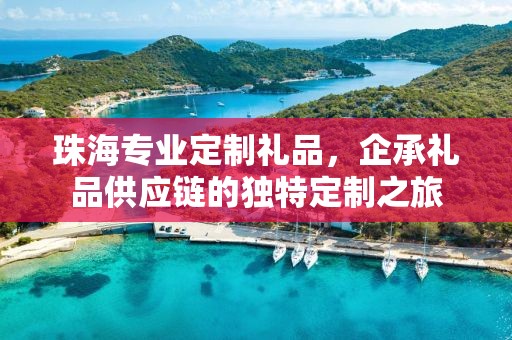 珠海专业定制礼品，企承礼品供应链的独特定制之旅